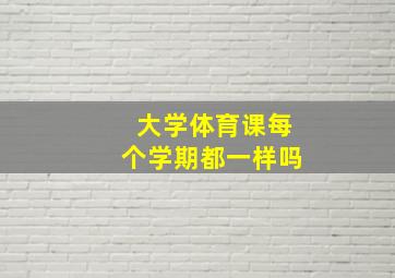 大学体育课每个学期都一样吗