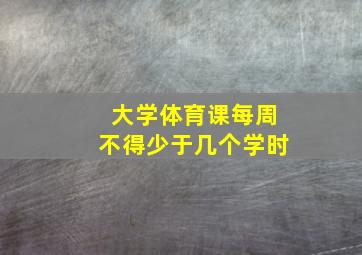 大学体育课每周不得少于几个学时