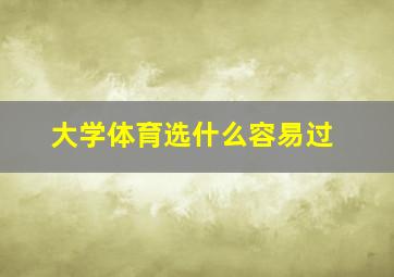 大学体育选什么容易过