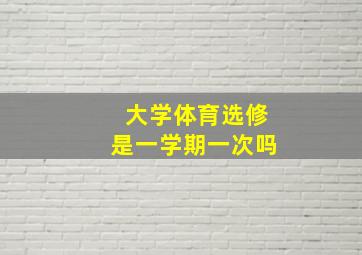 大学体育选修是一学期一次吗