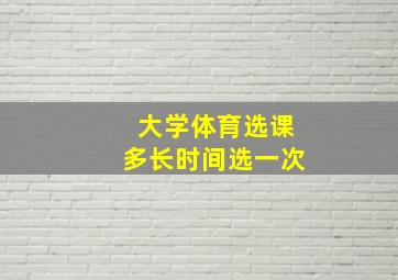 大学体育选课多长时间选一次