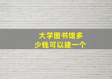 大学图书馆多少钱可以建一个