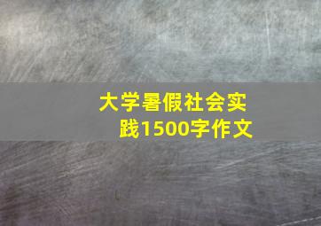 大学暑假社会实践1500字作文