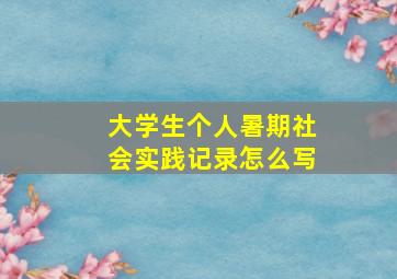 大学生个人暑期社会实践记录怎么写