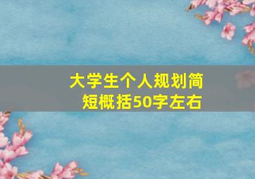 大学生个人规划简短概括50字左右