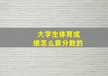 大学生体育成绩怎么算分数的