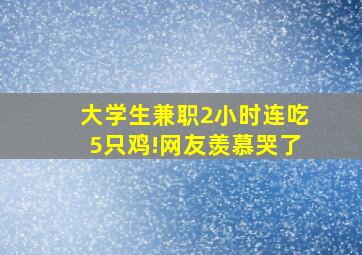 大学生兼职2小时连吃5只鸡!网友羡慕哭了