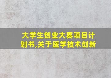 大学生创业大赛项目计划书,关于医学技术创新