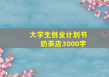 大学生创业计划书奶茶店3000字