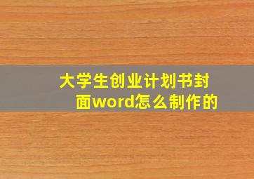 大学生创业计划书封面word怎么制作的