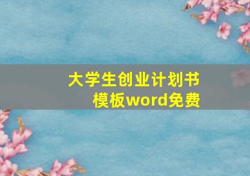 大学生创业计划书模板word免费