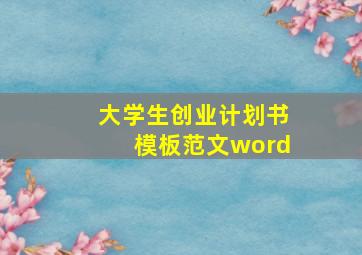 大学生创业计划书模板范文word