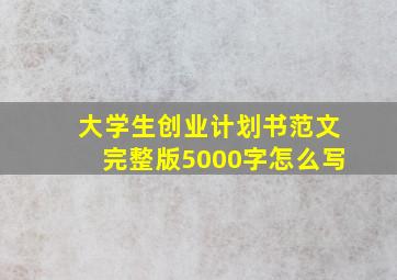 大学生创业计划书范文完整版5000字怎么写