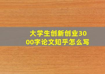 大学生创新创业3000字论文知乎怎么写