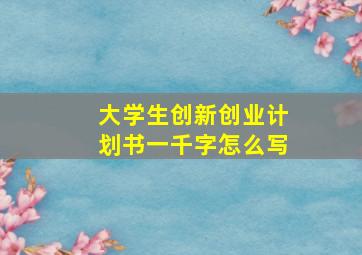 大学生创新创业计划书一千字怎么写