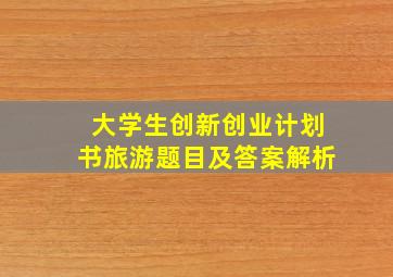 大学生创新创业计划书旅游题目及答案解析