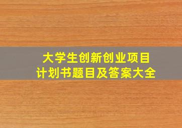 大学生创新创业项目计划书题目及答案大全