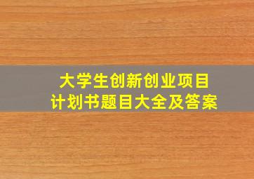 大学生创新创业项目计划书题目大全及答案