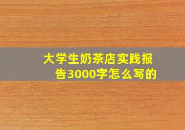 大学生奶茶店实践报告3000字怎么写的