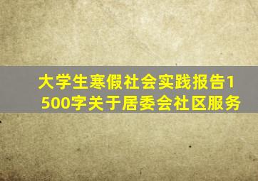 大学生寒假社会实践报告1500字关于居委会社区服务