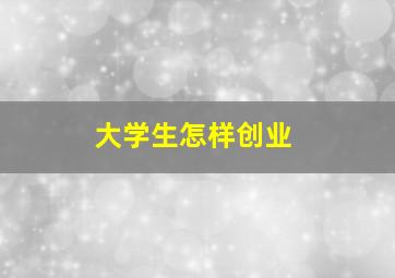 大学生怎样创业