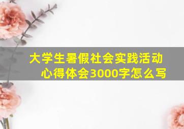 大学生暑假社会实践活动心得体会3000字怎么写