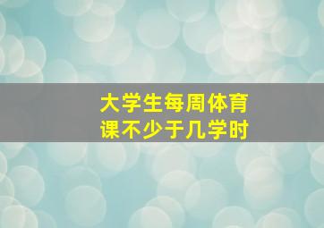 大学生每周体育课不少于几学时