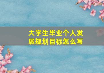 大学生毕业个人发展规划目标怎么写