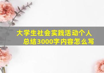 大学生社会实践活动个人总结3000字内容怎么写