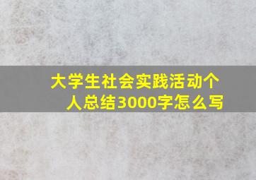 大学生社会实践活动个人总结3000字怎么写