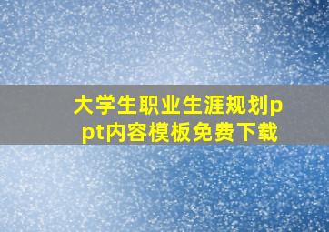 大学生职业生涯规划ppt内容模板免费下载