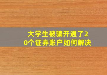 大学生被骗开通了20个证券账户如何解决