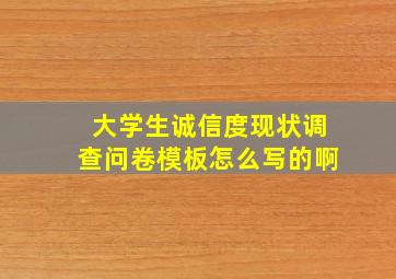 大学生诚信度现状调查问卷模板怎么写的啊