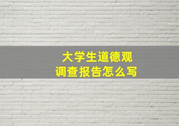 大学生道德观调查报告怎么写