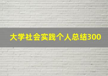 大学社会实践个人总结300