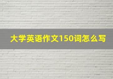 大学英语作文150词怎么写