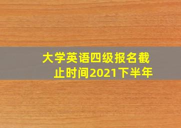 大学英语四级报名截止时间2021下半年