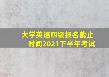 大学英语四级报名截止时间2021下半年考试