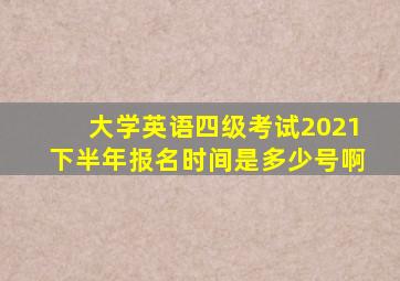 大学英语四级考试2021下半年报名时间是多少号啊