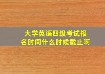 大学英语四级考试报名时间什么时候截止啊