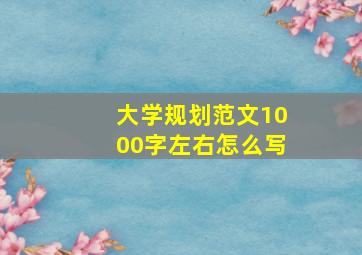 大学规划范文1000字左右怎么写