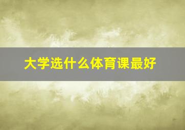 大学选什么体育课最好