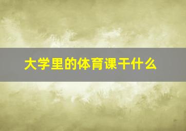 大学里的体育课干什么