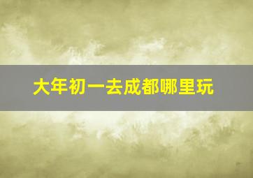 大年初一去成都哪里玩