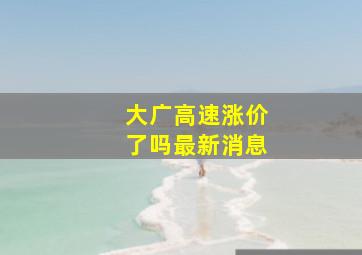 大广高速涨价了吗最新消息