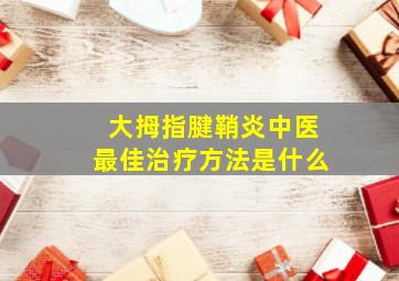 大拇指腱鞘炎中医最佳治疗方法是什么