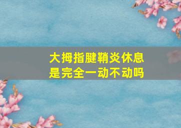 大拇指腱鞘炎休息是完全一动不动吗