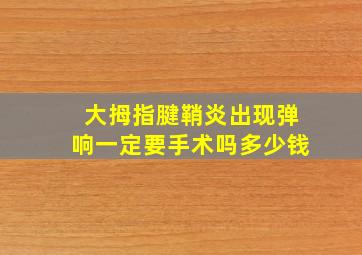 大拇指腱鞘炎出现弹响一定要手术吗多少钱