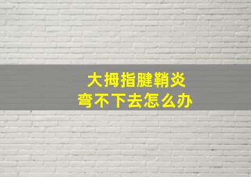 大拇指腱鞘炎弯不下去怎么办