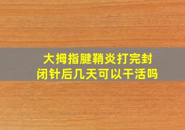 大拇指腱鞘炎打完封闭针后几天可以干活吗